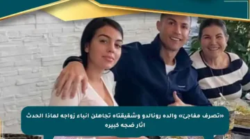 «تصرف مفاجئ» والدة رونالدو وشقيقتاه تجاهلن أنباء زواجه لماذا الحدث أثار ضجة كبيرة